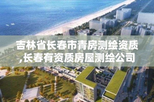 吉林省长春市青房测绘资质,长春有资质房屋测绘公司电话