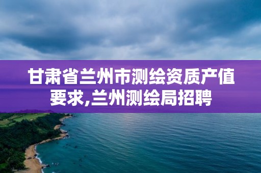 甘肃省兰州市测绘资质产值要求,兰州测绘局招聘