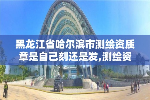 黑龙江省哈尔滨市测绘资质章是自己刻还是发,测绘资质专用章样式