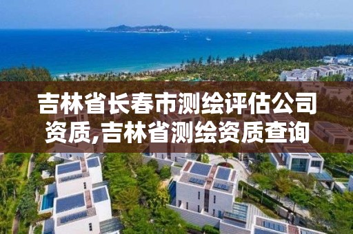 吉林省长春市测绘评估公司资质,吉林省测绘资质查询