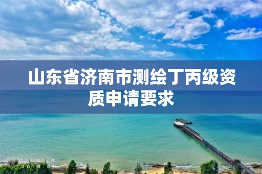 山东省济南市测绘丁丙级资质申请要求