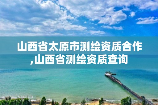 山西省太原市测绘资质合作,山西省测绘资质查询