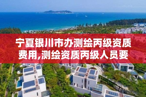 宁夏银川市办测绘丙级资质费用,测绘资质丙级人员要求