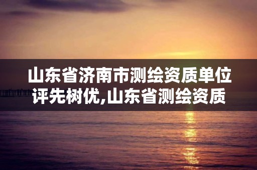 山东省济南市测绘资质单位评先树优,山东省测绘资质专用章图片