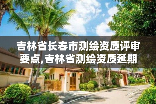 吉林省长春市测绘资质评审要点,吉林省测绘资质延期