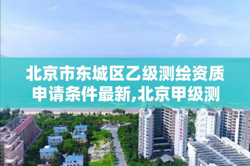 北京市东城区乙级测绘资质申请条件最新,北京甲级测绘资质单位名录。