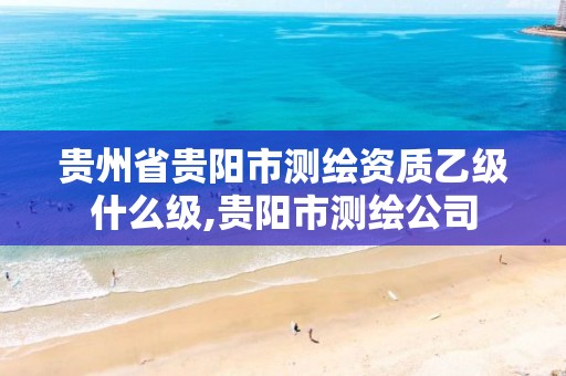 贵州省贵阳市测绘资质乙级什么级,贵阳市测绘公司