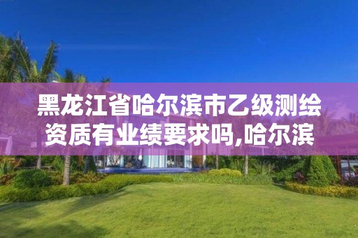 黑龙江省哈尔滨市乙级测绘资质有业绩要求吗,哈尔滨测绘局属于什么单位。