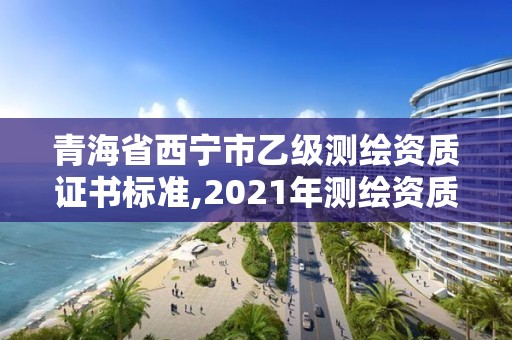 青海省西宁市乙级测绘资质证书标准,2021年测绘资质乙级人员要求