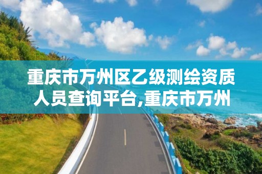 重庆市万州区乙级测绘资质人员查询平台,重庆市万州区乙级测绘资质人员查询平台电话