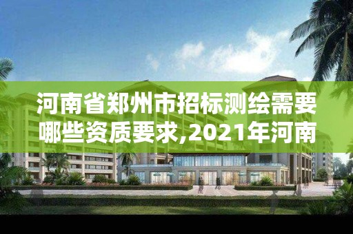 河南省郑州市招标测绘需要哪些资质要求,2021年河南新测绘资质办理。