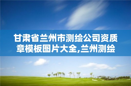 甘肃省兰州市测绘公司资质章模板图片大全,兰州测绘单位。