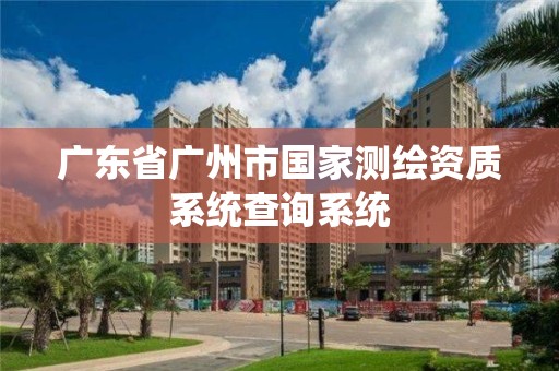 广东省广州市国家测绘资质系统查询系统