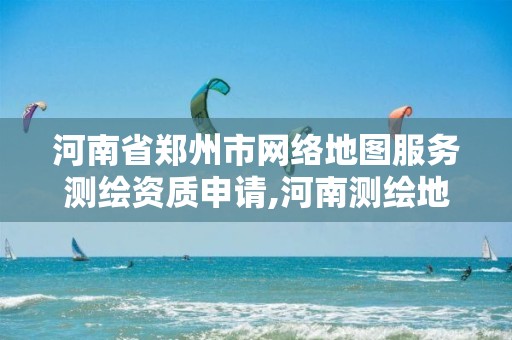 河南省郑州市网络地图服务测绘资质申请,河南测绘地址