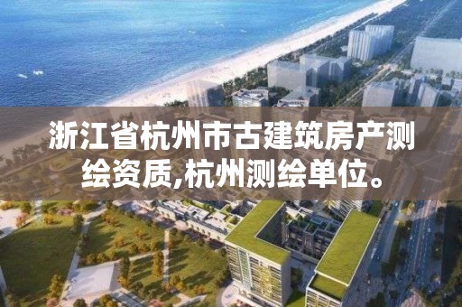 浙江省杭州市古建筑房产测绘资质,杭州测绘单位。