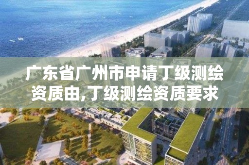 广东省广州市申请丁级测绘资质由,丁级测绘资质要求