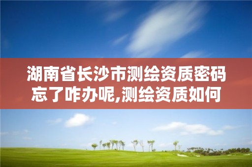 湖南省长沙市测绘资质密码忘了咋办呢,测绘资质如何查询。