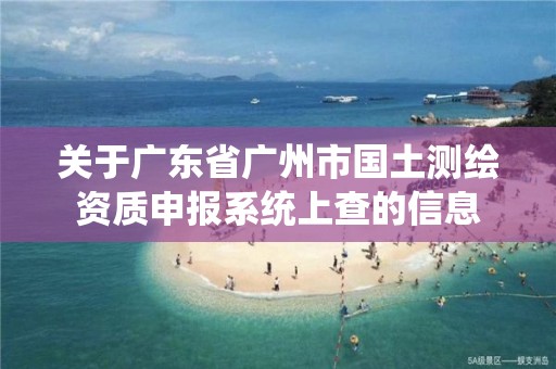 关于广东省广州市国土测绘资质申报系统上查的信息