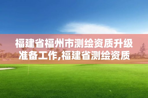 福建省福州市测绘资质升级准备工作,福建省测绘资质查询