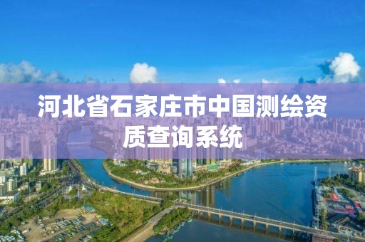 河北省石家庄市中国测绘资质查询系统