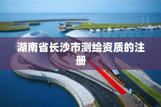 湖南省长沙市测绘资质的注册