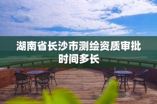 湖南省长沙市测绘资质审批时间多长