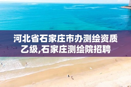 河北省石家庄市办测绘资质乙级,石家庄测绘院招聘