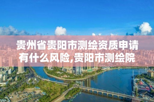 贵州省贵阳市测绘资质申请有什么风险,贵阳市测绘院是什么单位。