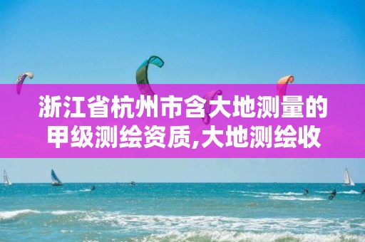 浙江省杭州市含大地测量的甲级测绘资质,大地测绘收费标准。