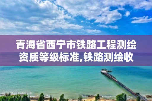 青海省西宁市铁路工程测绘资质等级标准,铁路测绘收费标准。