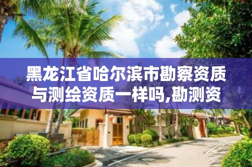 黑龙江省哈尔滨市勘察资质与测绘资质一样吗,勘测资质和测绘资质有什么区别