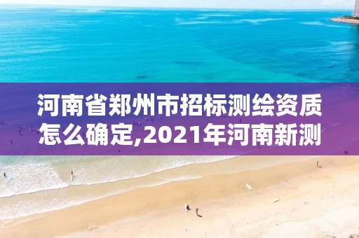 河南省郑州市招标测绘资质怎么确定,2021年河南新测绘资质办理