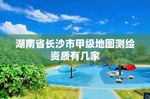 湖南省长沙市甲级地图测绘资质有几家