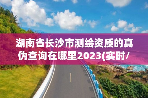 湖南省长沙市测绘资质的真伪查询在哪里2023(实时/更新中)