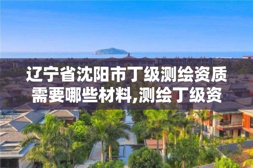 辽宁省沈阳市丁级测绘资质需要哪些材料,测绘丁级资质人员条件。