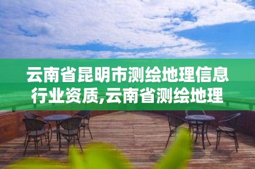 云南省昆明市测绘地理信息行业资质,云南省测绘地理信息协会官网