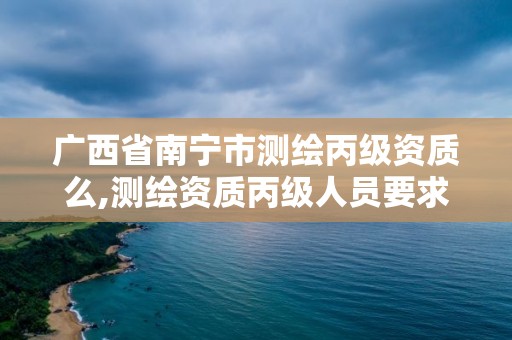 广西省南宁市测绘丙级资质么,测绘资质丙级人员要求