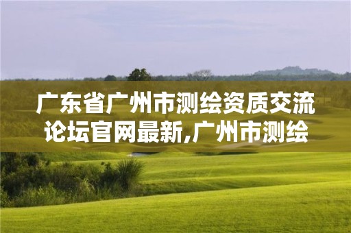 广东省广州市测绘资质交流论坛官网最新,广州市测绘管理办法。