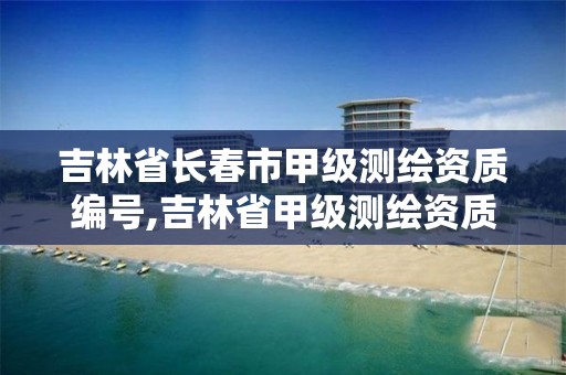 吉林省长春市甲级测绘资质编号,吉林省甲级测绘资质单位