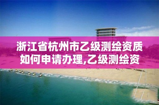 浙江省杭州市乙级测绘资质如何申请办理,乙级测绘资质申请条件。