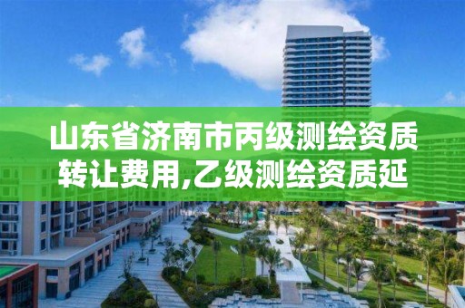 山东省济南市丙级测绘资质转让费用,乙级测绘资质延期公告山东