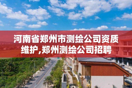 河南省郑州市测绘公司资质维护,郑州测绘公司招聘