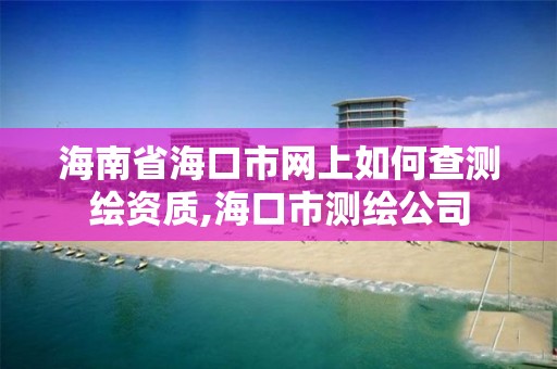 海南省海口市网上如何查测绘资质,海口市测绘公司