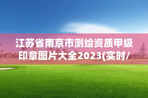 江苏省南京市测绘资质甲级印章图片大全2023(实时/更新中)