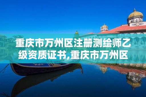 重庆市万州区注册测绘师乙级资质证书,重庆市万州区注册测绘师乙级资质证书在哪里办。