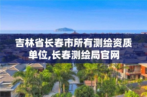 吉林省长春市所有测绘资质单位,长春测绘局官网