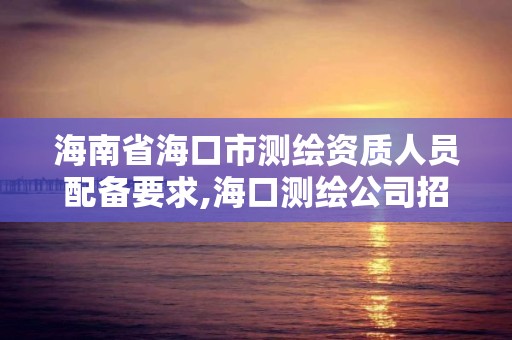 海南省海口市测绘资质人员配备要求,海口测绘公司招聘。