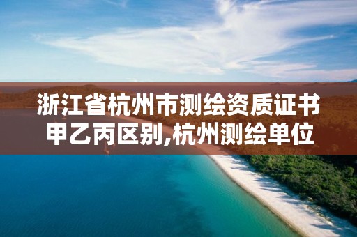 浙江省杭州市测绘资质证书甲乙丙区别,杭州测绘单位