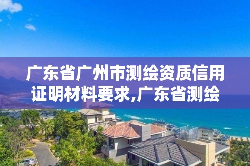 广东省广州市测绘资质信用证明材料要求,广东省测绘资质管理系统。