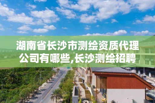 湖南省长沙市测绘资质代理公司有哪些,长沙测绘招聘信息